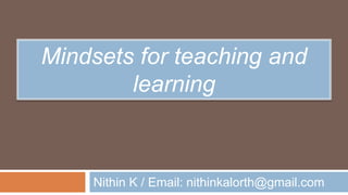 Mindsets for teaching and
learning
Nithin K / Email: nithinkalorth@gmail.com
 