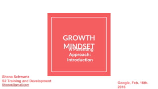 GROWTH
MINDSETA Parenting
Approach:
Introduction
Shona Schwartz
S2 Training and Development
Shonas@gmail.com
Google, Feb. 16th.
2016
 