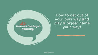 How to get out of
your own way and
play a bigger game
your way!
Wendy Kier © 2021
 