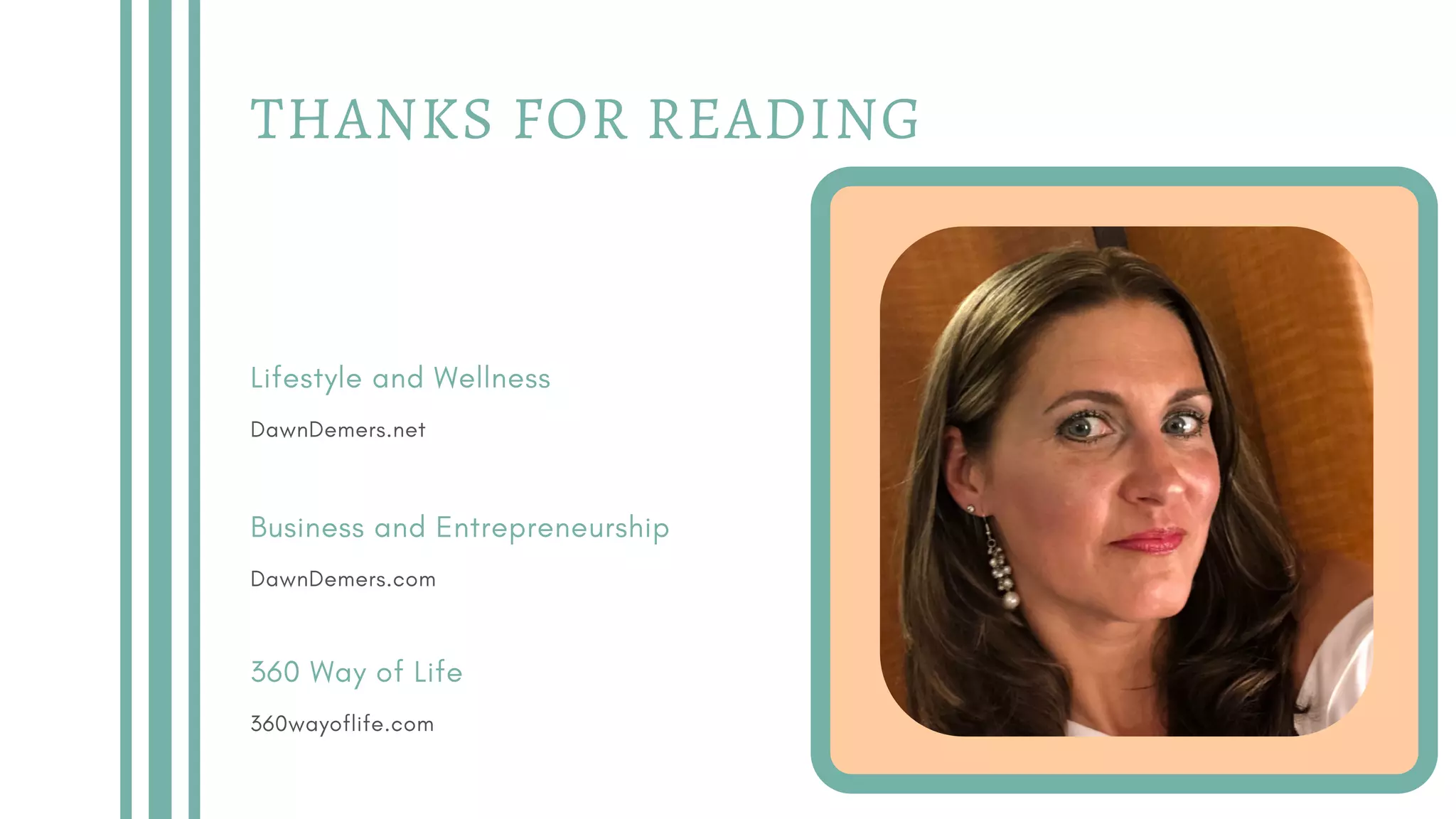 THANKS FOR READING
Lifestyle and Wellness
DawnDemers.net
Business and Entrepreneurship
DawnDemers.com
360 Way of Life
360wayoflife.com
 