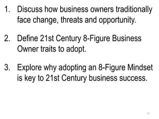 1. Discuss how business owners traditionally
face change, threats and opportunity.
2. Define 21st Century 8-Figure Busines...