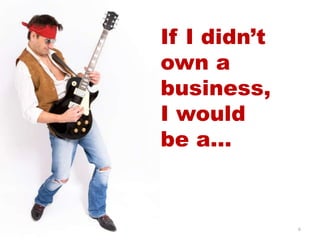 6
If I didn’t
own a
business,
I would
be a…
 