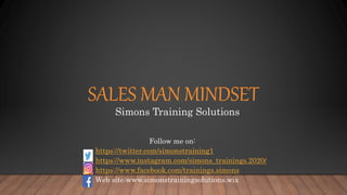 SALES MAN MINDSET
Follow me on:
https://twitter.com/simonstraining1
https://www.instagram.com/simons_trainings.2020/
https://www.facebook.com/trainings.simons
Web site:www.simonstrainingsolutions.wix
Simons Training Solutions
 