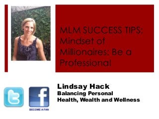 MLM SUCCESS TIPS:
Mindset of
Millionaires: Be a
Professional
Lindsay Hack
Balancing Personal
Health, Wealth and Wellness
 