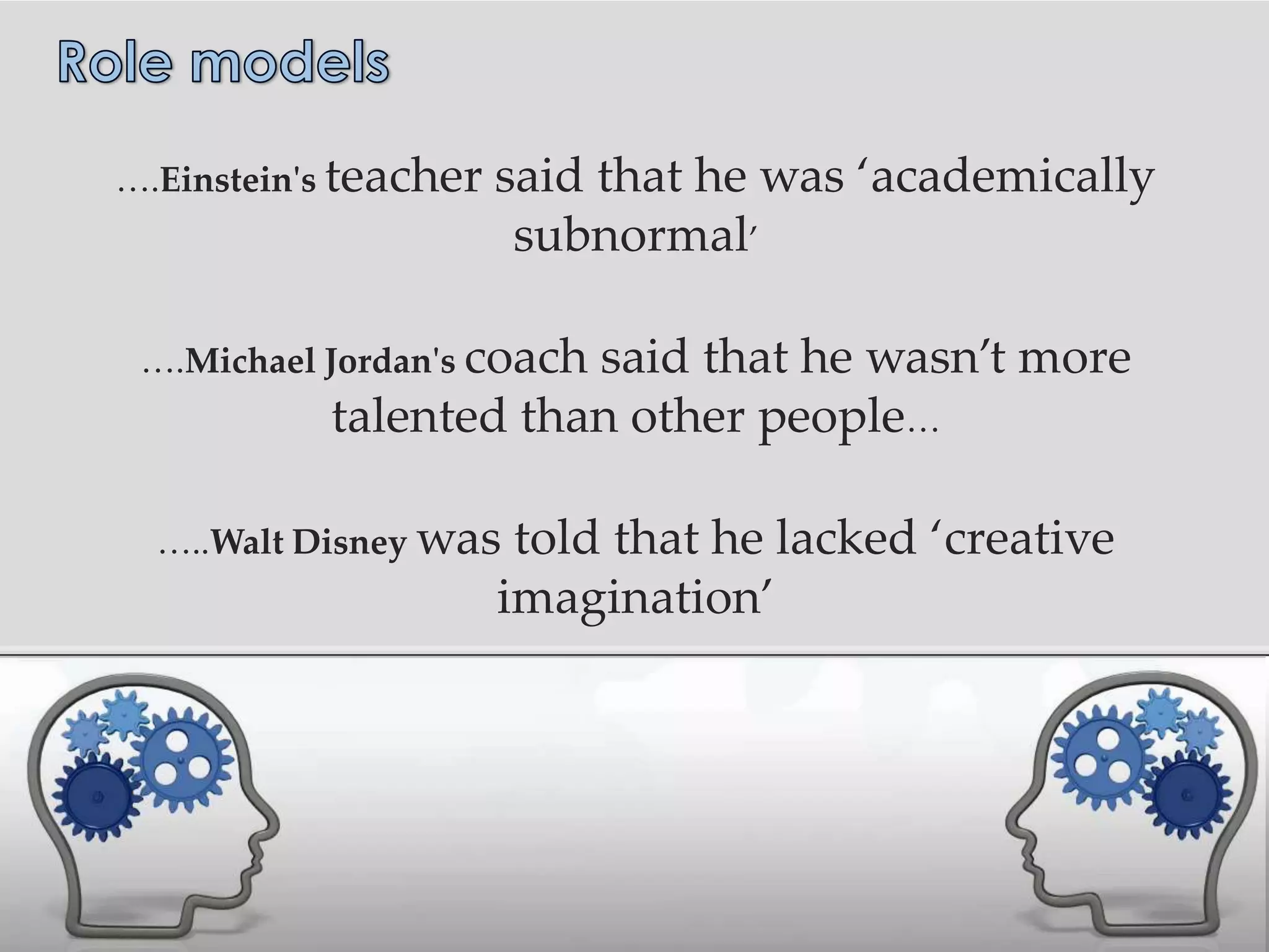 ….Einstein's teacher   said that he was ‘academically
                        subnormal’

 ….Michael Jordan's coach
                       said that he wasn’t more
           talented than other people…

  …..Walt Disney was    told that he lacked ‘creative
                       imagination’
 