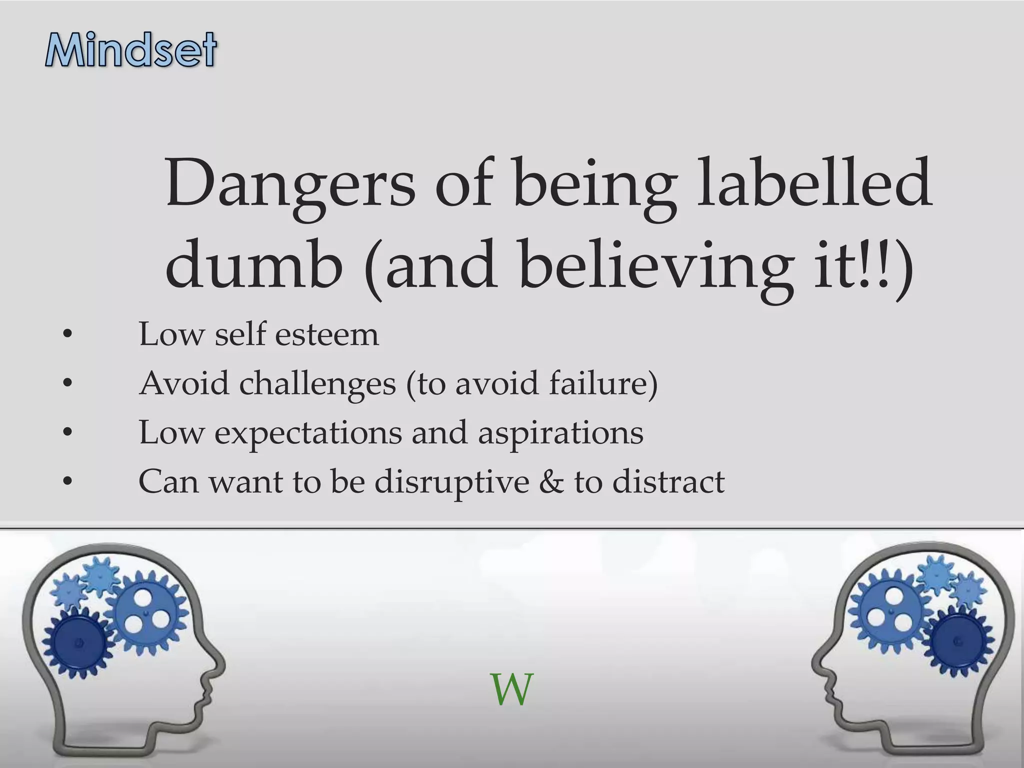 Dangers of being labelled
     dumb (and believing it!!)
•   Low self esteem
•   Avoid challenges (to avoid failure)
•   Low expectations and aspirations
•   Can want to be disruptive & to distract




                           W
 
