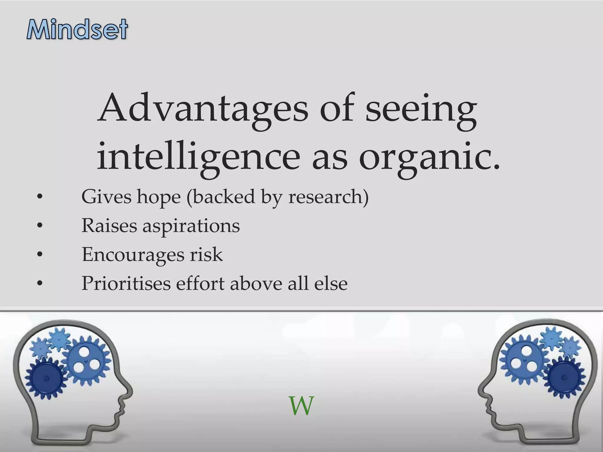 Advantages of seeing
     intelligence as organic.
•   Gives hope (backed by research)
•   Raises aspirations
•   Encourages risk
•   Prioritises effort above all else




                           W
 