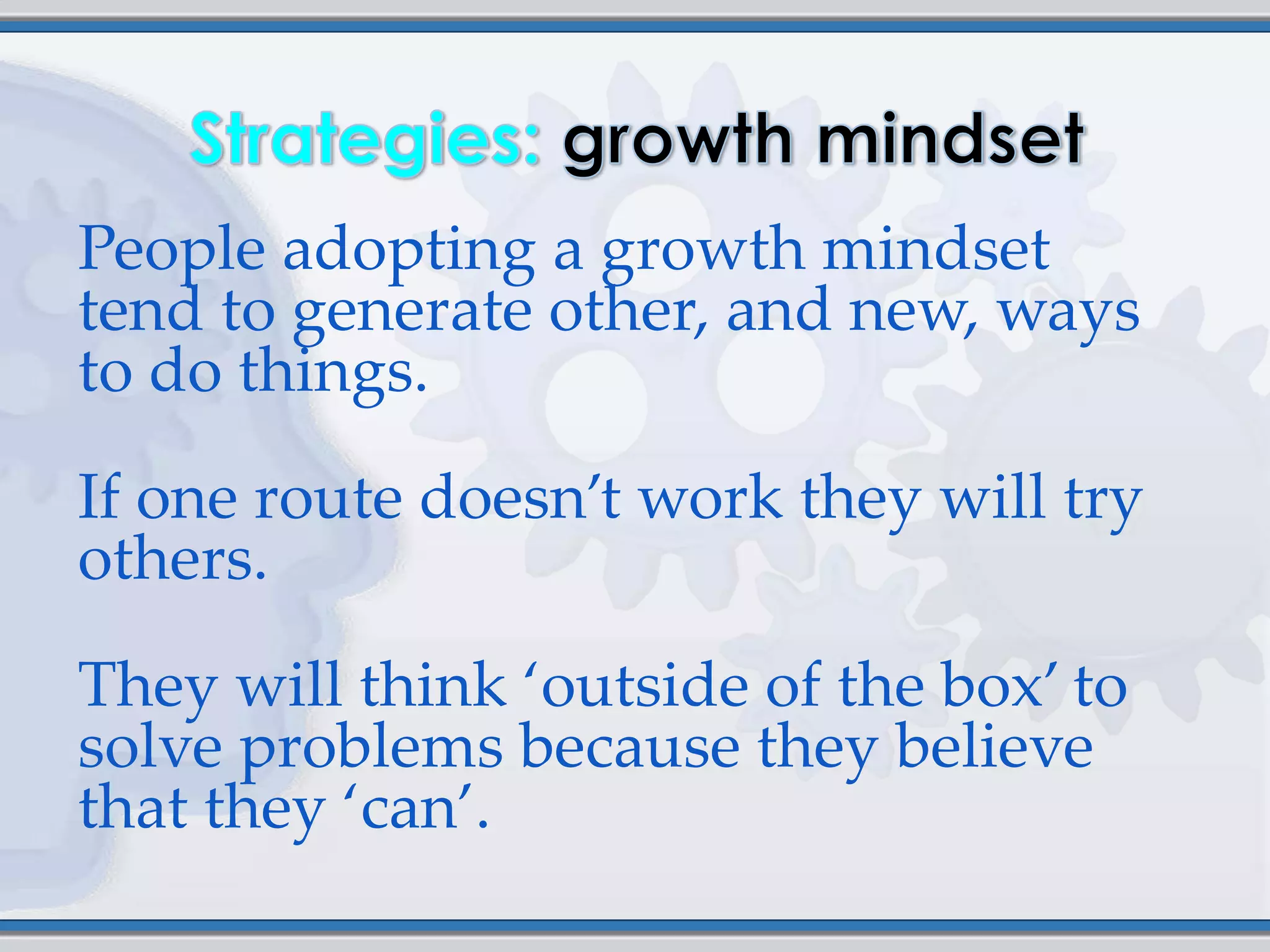 People adopting a growth mindset
tend to generate other, and new, ways
to do things.

If one route doesn’t work they will try
others.

They will think ‘outside of the box’ to
solve problems because they believe
that they ‘can’.
 