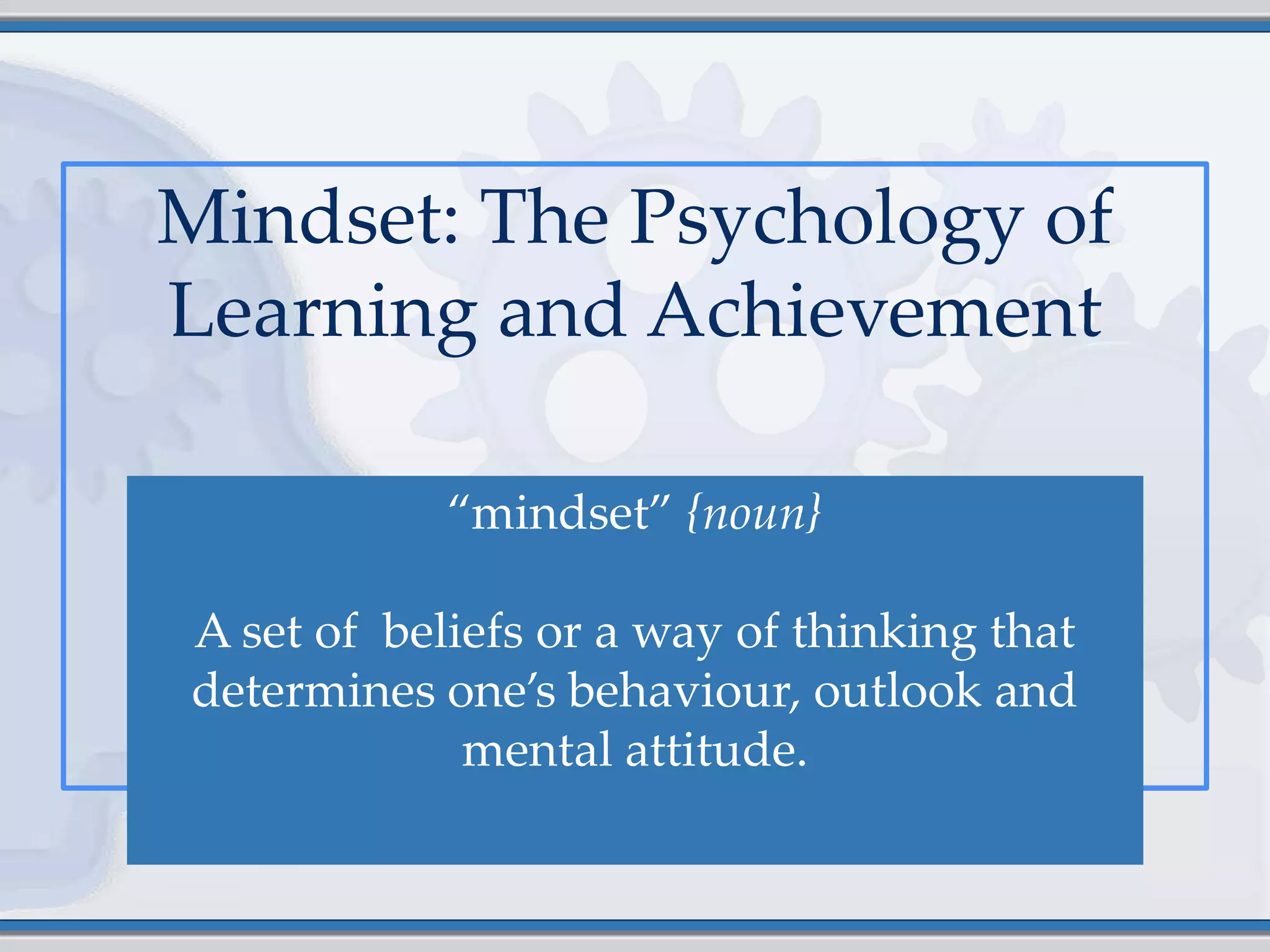 Mindset: The Psychology of
Learning and Achievement

            ‚mindset‛ {noun}

A set of beliefs or a way of thinking that
determines one’s behaviour, outlook and
             mental attitude.
 