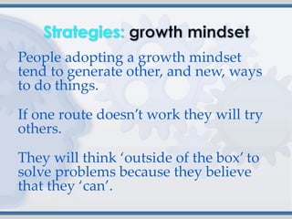 People adopting a growth mindset
tend to generate other, and new, ways
to do things.

If one route doesn’t work they will try
others.

They will think ‘outside of the box’ to
solve problems because they believe
that they ‘can’.
 
