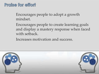 Encourages people to adopt a growth
mindset.
Encourages people to create learning goals
and display a mastery response when faced
with setback.
Increases motivation and success.
 