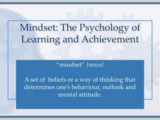 Mindset: The Psychology of
Learning and Achievement

            ‚mindset‛ {noun}

A set of beliefs or a way of thinking that
determines one’s behaviour, outlook and
             mental attitude.
 