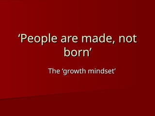 ‘
‘People are made, not
People are made, not
born’
born’
The ‘growth mindset’
The ‘growth mindset’
 