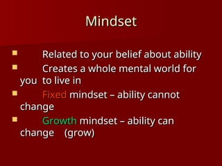 Mindset
Mindset
 Related to your belief about ability
Related to your belief about ability
 Creates a whole mental world for
Creates a whole mental world for
you
you to live in
to live in
 Fixed
Fixed mindset – ability cannot
mindset – ability cannot
change
change
 Growth
Growth mindset – ability can
mindset – ability can
change
change (grow)
(grow)
 
