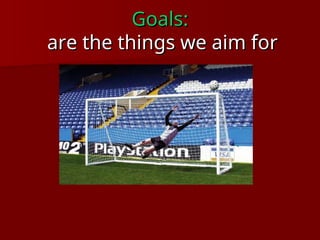 Goals:
Goals:
are the things we aim for
are the things we aim for
 