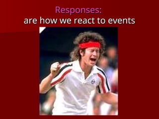 Responses:
Responses:
are how we react to events
are how we react to events
 