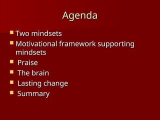Agenda
Agenda
 Two mindsets
Two mindsets
 Motivational framework supporting
Motivational framework supporting
mindsets
mindsets
 Praise
Praise
 The brain
The brain
 Lasting change
Lasting change
 Summary
Summary
 
