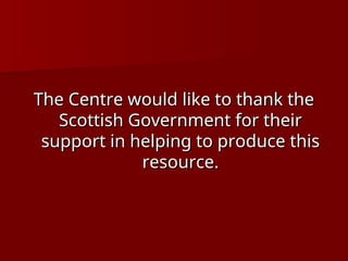 The Centre would like to thank the
The Centre would like to thank the
Scottish Government for their
Scottish Government for their
support in helping to produce this
support in helping to produce this
resource.
resource.
 