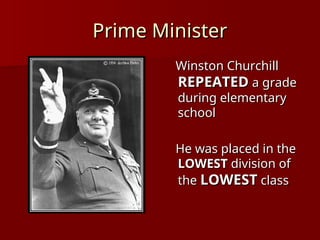 Prime Minister
Prime Minister
Winston Churchill
Winston Churchill
REPEATED
REPEATED a grade
a grade
during elementary
during elementary
school
school
He was placed in the
He was placed in the
LOWEST
LOWEST division of
division of
the
the LOWEST
LOWEST class
class
 