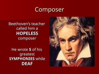 Composer
Composer
Beethoven’s teacher
Beethoven’s teacher
called him a
called him a
HOPELESS
HOPELESS
composer
composer
He wrote
He wrote 5
5 of his
of his
greatest
greatest
SYMPHONIES
SYMPHONIES while
while
DEAF
DEAF
 