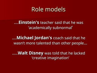 Role models
Role models
…
….
.Einstein's
Einstein's teacher said that he was
teacher said that he was
‘academically subnormal
‘academically subnormal’
’
…
….
.Michael Jordan's
Michael Jordan's coach said that he
coach said that he
wasn’t more talented than other people
wasn’t more talented than other people…
…
…
…..
..Walt Disney
Walt Disney was told that he lacked
was told that he lacked
‘creative imagination’
‘creative imagination’
 