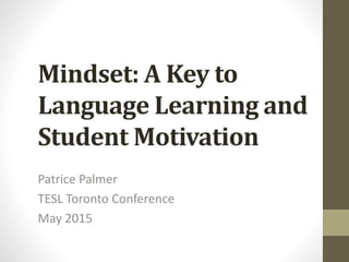 Mindset: A Key to
Language Learning and
Student Motivation
Patrice Palmer
TESL Toronto Conference
May 2015
 