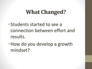 What Changed?
•Students started to see a
connection between effort and
results.
•How do you develop a growth
mindset?
 
