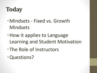 Today
•Mindsets - Fixed vs. Growth
Mindsets
•How it applies to Language
Learning and Student Motivation
•The Role of Instructors
•Questions?
 
