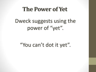 The Power of Yet
Dweck suggests using the
power of “yet”.
“You can’t dot it yet”.
 