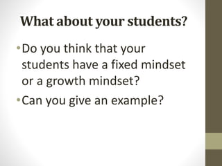 What about your students?
•Do you think that your
students have a fixed mindset
or a growth mindset?
•Can you give an example?
 