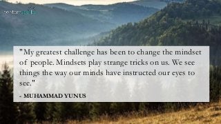 - MUHAMMAD YUNUS
"My greatest challenge has been to change the mindset
of people. Mindsets play strange tricks on us. We see
things the way our minds have instructed our eyes to
see."
 