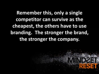 Remember this, only a single
  competitor can survive as the
 cheapest, the others have to use
branding. The stronger the brand,
    the stronger the company.
 