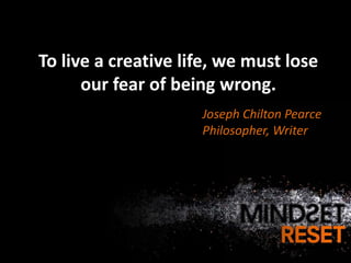 To live a creative life, we must lose
      our fear of being wrong.
                     Joseph Chilton Pearce
                     Philosopher, Writer
 