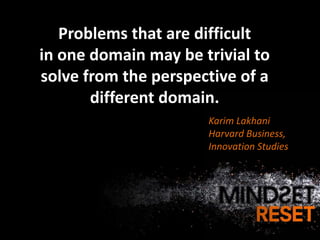 Problems that are difficult
in one domain may be trivial to
solve from the perspective of a
       different domain.
                      Karim Lakhani
                      Harvard Business,
                      Innovation Studies
 