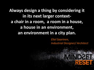 Always design a thing by considering it
       in its next larger context-
 a chair in a room, a room in a house,
      a house in an environment,
     an environment in a city plan.
                     Eliel Saarinen,
                     Industrial Designer/ Architect
 
