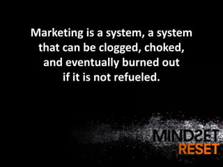 Marketing is a system, a system
 that can be clogged, choked,
  and eventually burned out
      if it is not refueled.
 