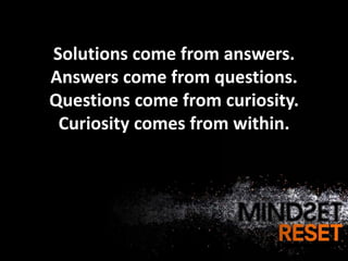Solutions come from answers.
Answers come from questions.
Questions come from curiosity.
 Curiosity comes from within.
 