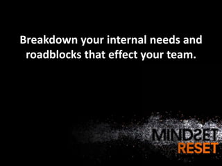 Breakdown your internal needs and
 roadblocks that effect your team.
 
