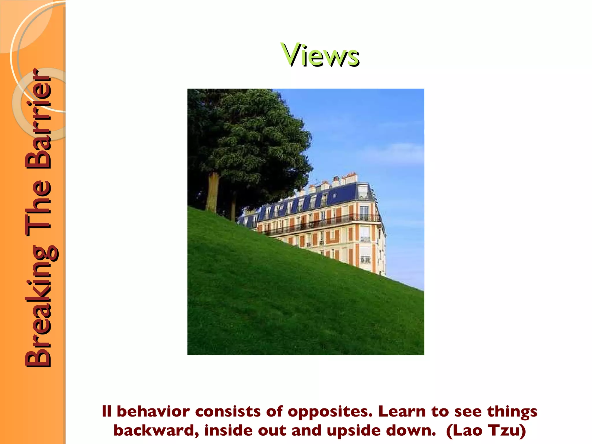 All behavior consists of opposites. Learn to see things backward, inside out and upside down.  (Lao Tzu) Views Breaking The Barrier 