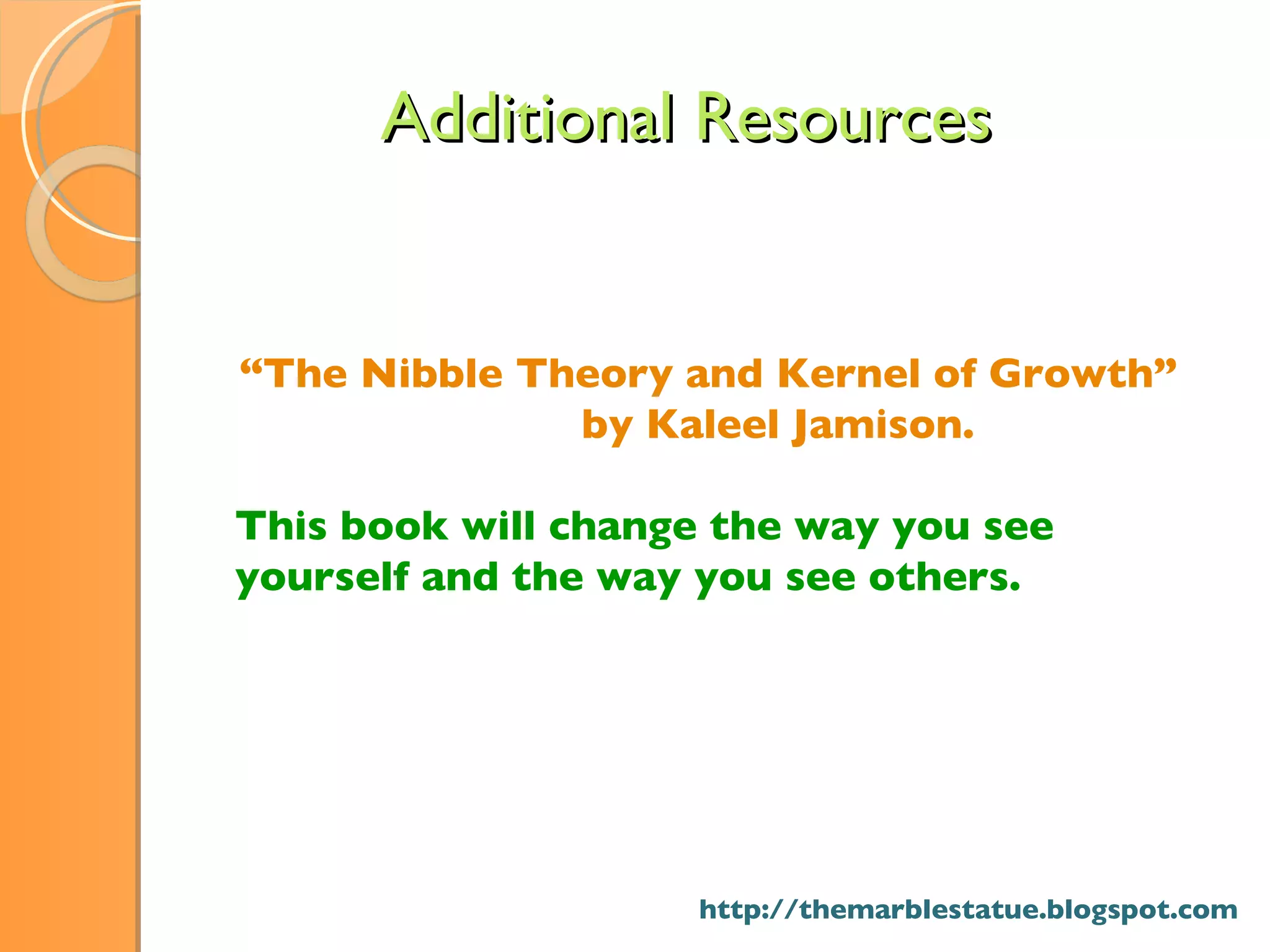 “ The Nibble Theory and Kernel of Growth”  by Kaleel Jamison. This book will change the way you see yourself and the way you see others.  Additional Resources http://themarblestatue.blogspot.com 