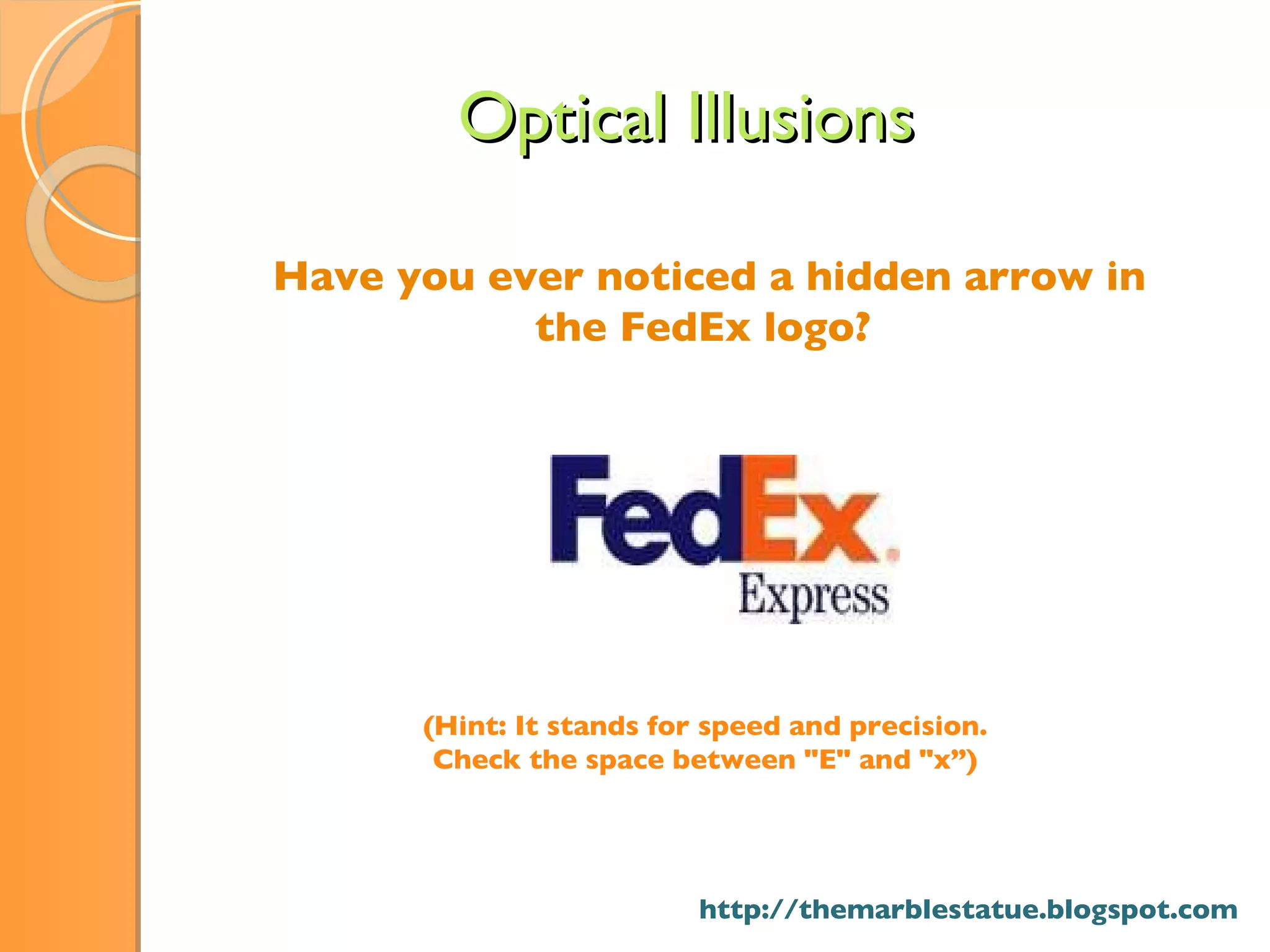 Have you ever noticed a hidden arrow in the FedEx logo?  Optical Illusions (Hint: It stands for speed and precision.  Check the space between &quot;E&quot; and &quot;x”)   http://themarblestatue.blogspot.com 