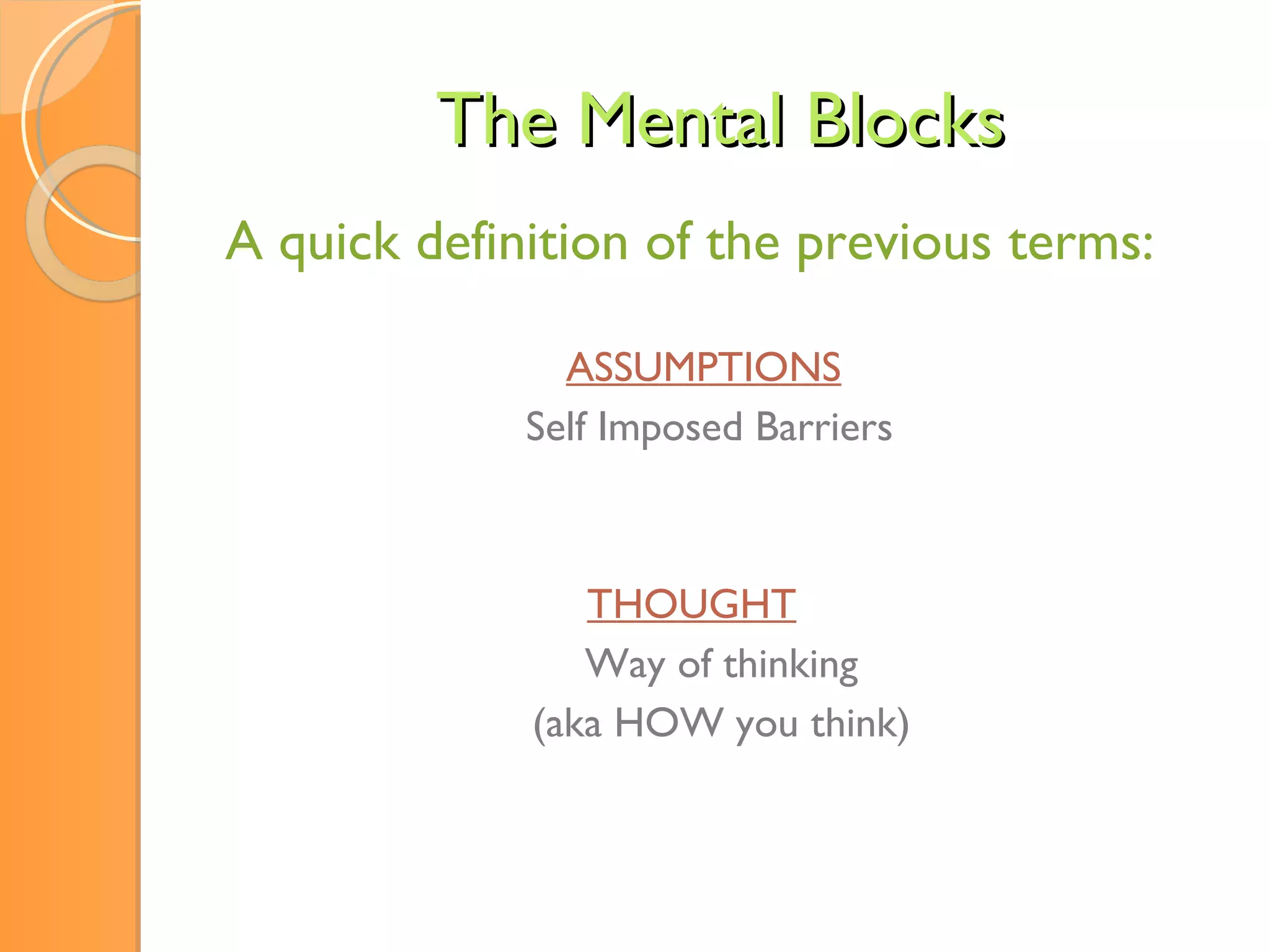 The Mental Blocks A quick definition of the previous terms:   ASSUMPTIONS Self Imposed Barriers THOUGHT   Way of thinking (aka HOW you think) 