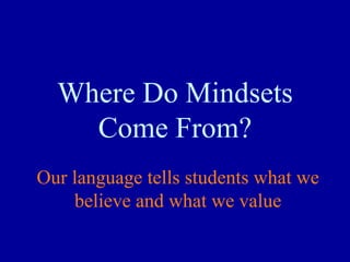 Where Do Mindsets
Come From?
Our language tells students what we
believe and what we value
 