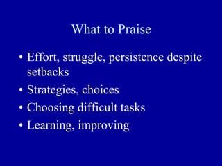 What to Praise
• Effort, struggle, persistence despite
setbacks
• Strategies, choices
• Choosing difficult tasks
• Learning, improving
 
