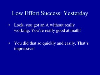 Low Effort Success: Yesterday
• Look, you got an A without really
working. You’re really good at math!
• You did that so quickly and easily. That’s
impressive!
 