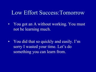 Low Effort Success:Tomorrow
• You got an A without working. You must
not be learning much.
• You did that so quickly and easily. I’m
sorry I wasted your time. Let’s do
something you can learn from.
 