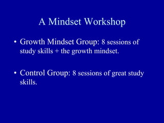 A Mindset Workshop
• Growth Mindset Group: 8 sessions of
study skills + the growth mindset.
• Control Group: 8 sessions of great study
skills.
 
