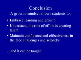 Conclusion
A growth mindset allows students to:
• Embrace learning and growth
• Understand the role of effort in creating
talent
• Maintain confidence and effectiveness in
the face challenges and setbacks
…and it can be taught.
 