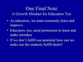 One Final Note
A Growth Mindset for Educators Too
• As educators, we must constantly learn and
improve.
• Educators, too, need permission to learn and
make mistakes
• If we don’t fulfill our potential how can we
make our the students fulfill theirs?
 