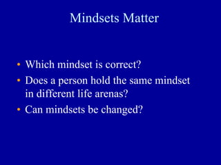Mindsets Matter
• Which mindset is correct?
• Does a person hold the same mindset
in different life arenas?
• Can mindsets be changed?
 